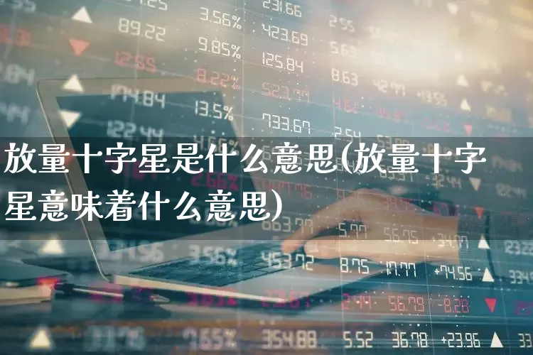 放量十字星是什么意思(放量十字星意味着什么意思)_https://www.xzdzchf.com_科创板_第1张