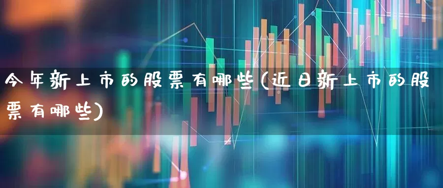 今年新上市的股票有哪些(近日新上市的股票有哪些)_https://www.xzdzchf.com_科创板_第1张