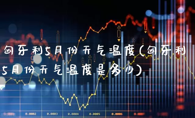 匈牙利5月份天气温度(匈牙利5月份天气温度是多少)_https://www.xzdzchf.com_北交所_第1张