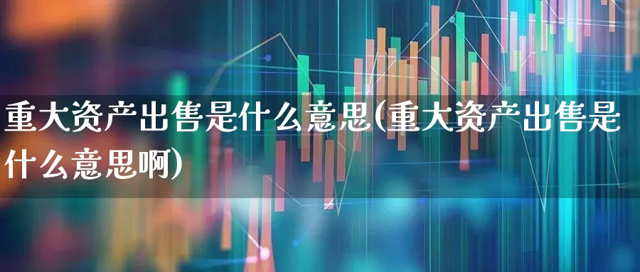 重大资产出售是什么意思(重大资产出售是什么意思啊)_https://www.xzdzchf.com_科创板_第1张