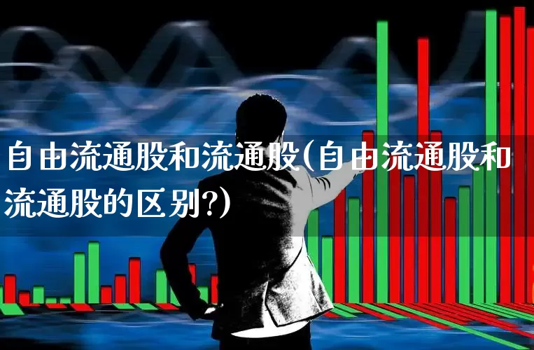 自由流通股和流通股(自由流通股和流通股的区别?)_https://www.xzdzchf.com_深交所_第1张