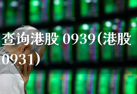 查询港股 0939(港股0931)_https://www.xzdzchf.com_深交所_第1张