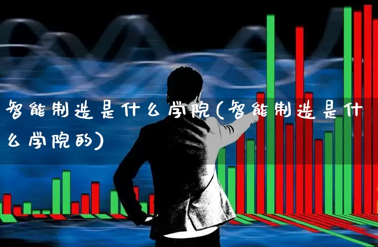 智能制造是什么学院(智能制造是什么学院的)_https://www.xzdzchf.com_北交所_第1张