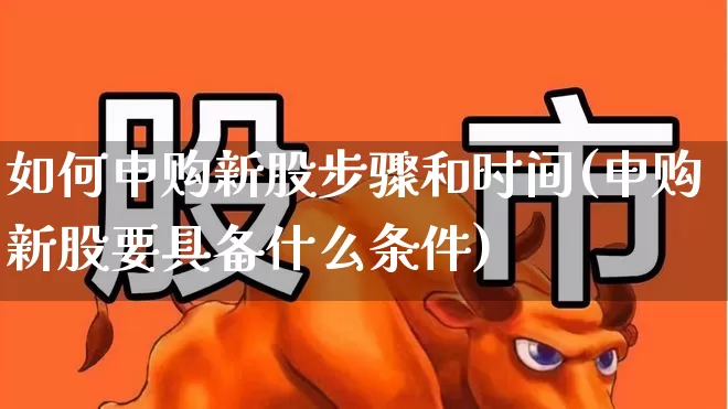 如何申购新股步骤和时间(申购新股要具备什么条件)_https://www.xzdzchf.com_科创板_第1张