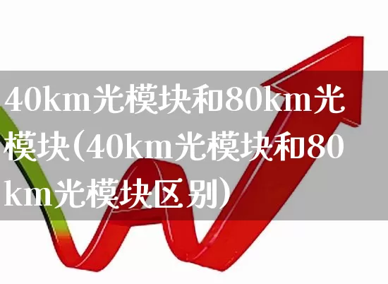 40km光模块和80km光模块(40km光模块和80km光模块区别)_https://www.xzdzchf.com_北交所_第1张