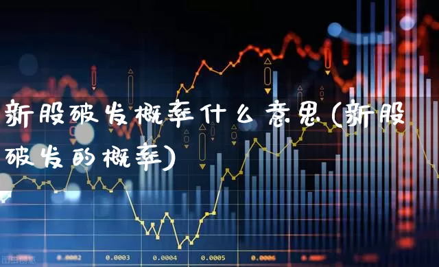 新股破发概率什么意思(新股破发的概率)_https://www.xzdzchf.com_深交所_第1张