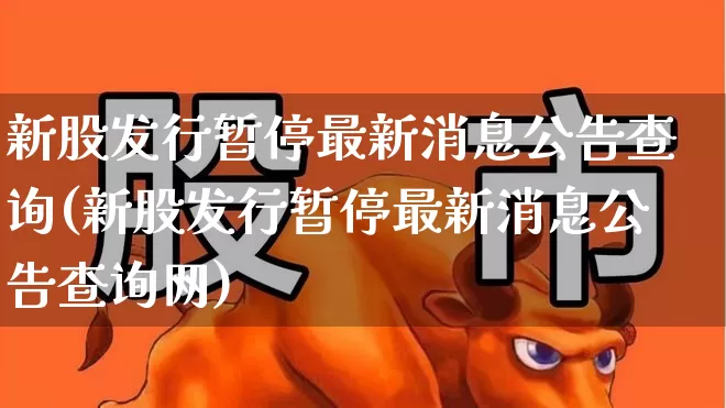 新股发行暂停最新消息公告查询(新股发行暂停最新消息公告查询网)_https://www.xzdzchf.com_北交所_第1张