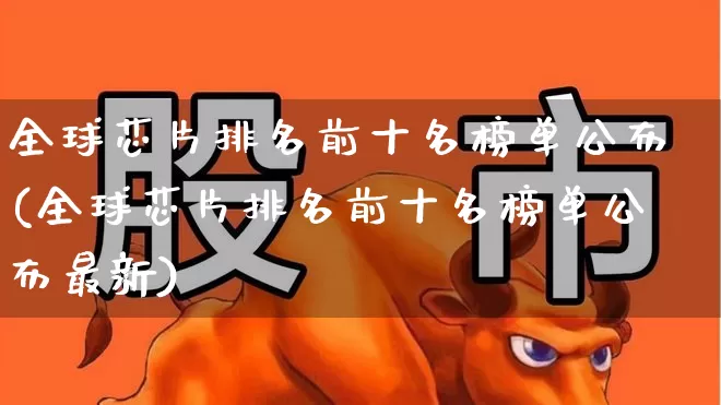 全球芯片排名前十名榜单公布(全球芯片排名前十名榜单公布最新)_https://www.xzdzchf.com_深交所_第1张