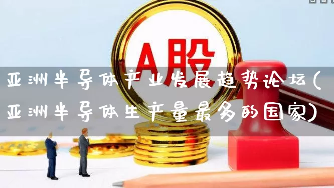 亚洲半导体产业发展趋势论坛(亚洲半导体生产量最多的国家)_https://www.xzdzchf.com_创业板_第1张