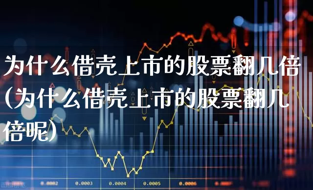 为什么借壳上市的股票翻几倍(为什么借壳上市的股票翻几倍呢)_https://www.xzdzchf.com_科创板_第1张
