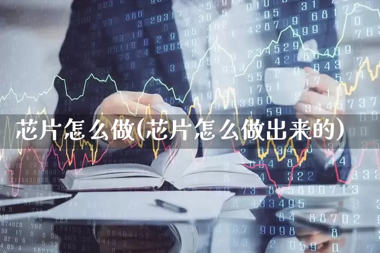 芯片怎么做(芯片怎么做出来的)_https://www.xzdzchf.com_创业板_第1张