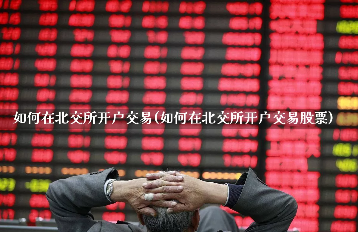 如何在北交所开户交易(如何在北交所开户交易股票)_https://www.xzdzchf.com_创业板_第1张