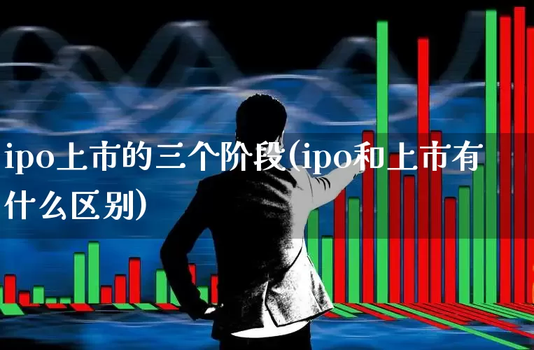 ipo上市的三个阶段(ipo和上市有什么区别)_https://www.xzdzchf.com_科创板_第1张
