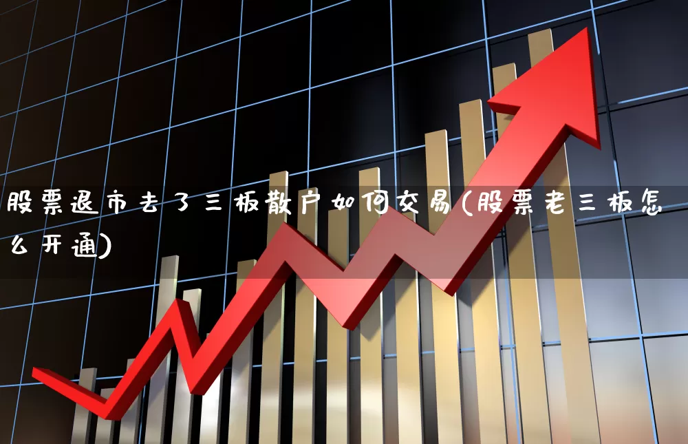 股票退市去了三板散户如何交易(股票老三板怎么开通)_深交所_第1张_财经网 股票退市去了三板散户如何交易(股票老三板怎么开通)_https://www.xzdzchf.com_深交所_第1张