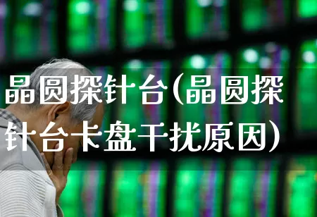 晶圆探针台(晶圆探针台卡盘干扰原因)_https://www.xzdzchf.com_创业板_第1张