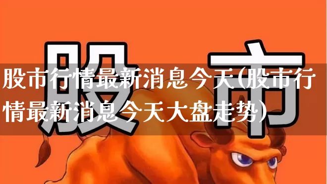 股市行情最新消息今天(股市行情最新消息今天大盘走势)_https://www.xzdzchf.com_北交所_第1张