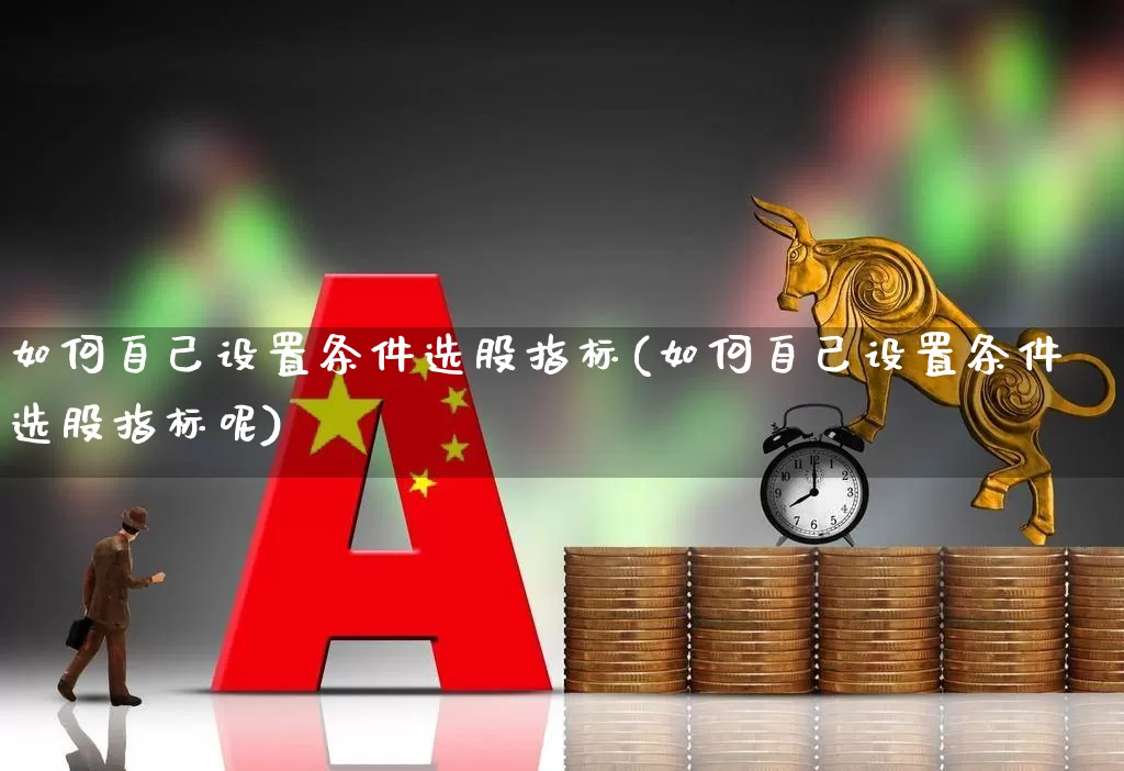 如何自己设置条件选股指标(如何自己设置条件选股指标呢)_https://www.xzdzchf.com_北交所_第1张