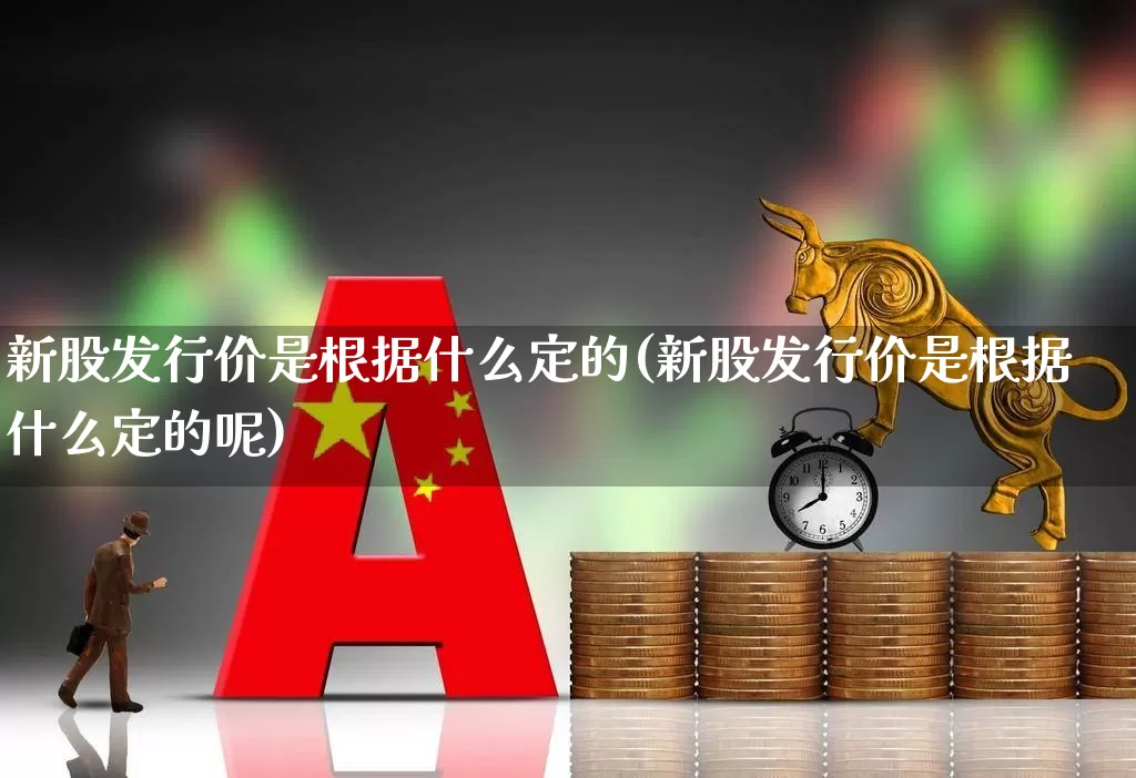 新股发行价是根据什么定的(新股发行价是根据什么定的呢)_https://www.xzdzchf.com_北交所_第1张