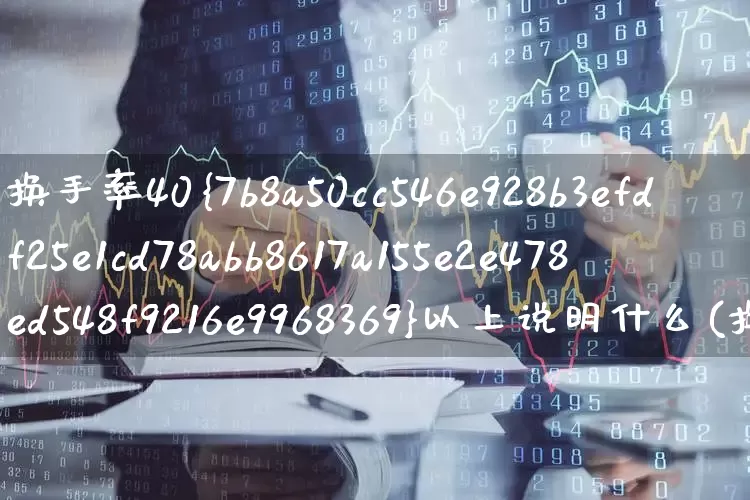 换手率40%以上说明什么(换手率40以上说明什么意思)_https://www.xzdzchf.com_科创板_第1张