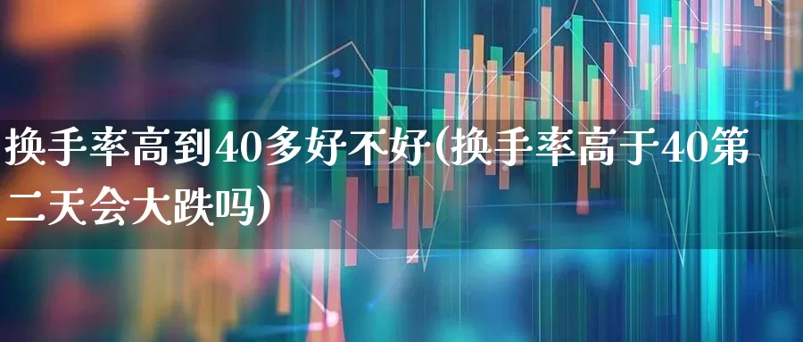 换手率高到40多好不好(换手率高于40第二天会大跌吗)_https://www.xzdzchf.com_创业板_第1张