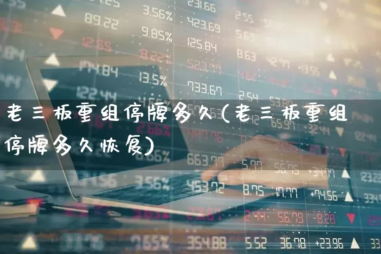 老三板重组停牌多久(老三板重组停牌多久恢复)_https://www.xzdzchf.com_北交所_第1张