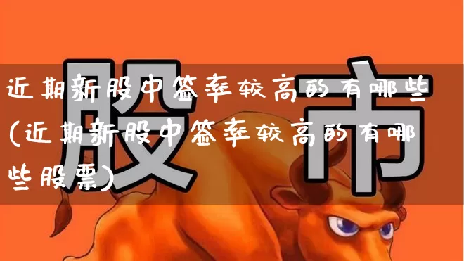 近期新股中签率较高的有哪些(近期新股中签率较高的有哪些股票)_https://www.xzdzchf.com_深交所_第1张