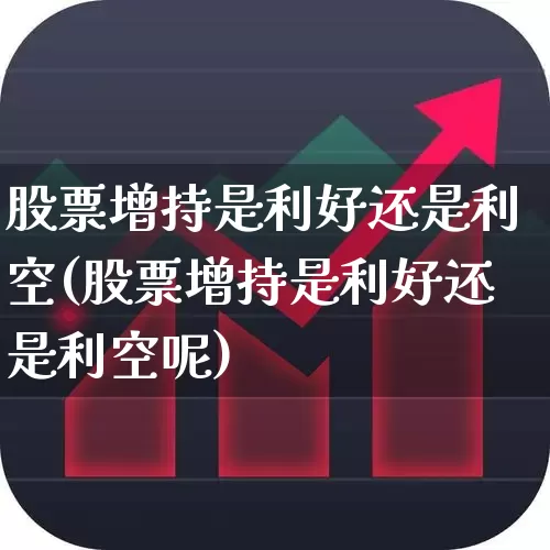 股票增持是利好还是利空(股票增持是利好还是利空呢)_https://www.xzdzchf.com_科创板_第1张