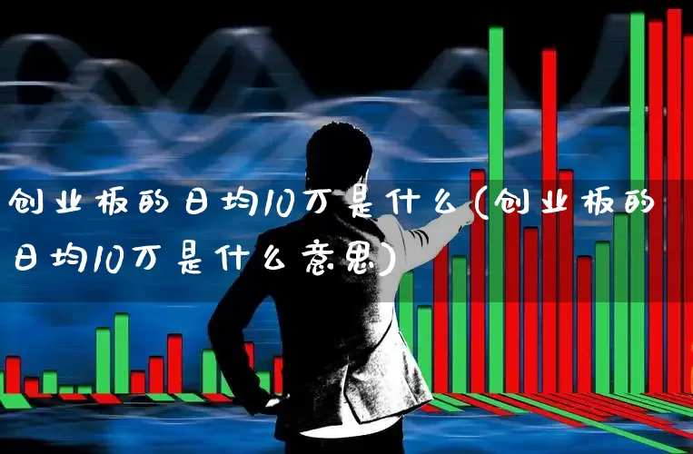 创业板的日均10万是什么(创业板的日均10万是什么意思)_https://www.xzdzchf.com_北交所_第1张