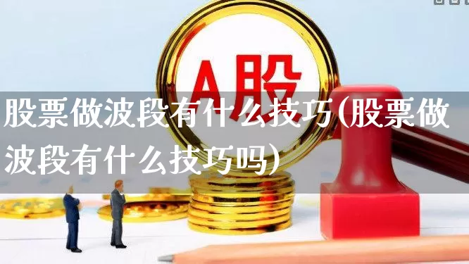 股票做波段有什么技巧(股票做波段有什么技巧吗)_https://www.xzdzchf.com_科创板_第1张