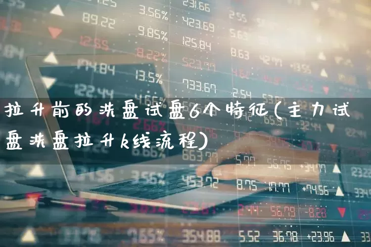 拉升前的洗盘试盘6个特征(主力试盘洗盘拉升k线流程)_https://www.xzdzchf.com_上交所_第1张