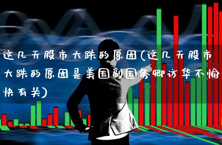 这几天股市大跌的原因(这几天股市大跌的原因是美国副国务卿访华不愉快有关)_https://www.xzdzchf.com_北交所_第1张