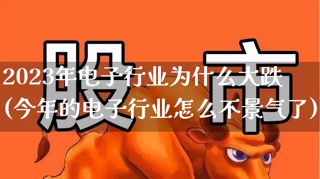 2023年电子行业为什么大跌(今年的电子行业怎么不景气了)_https://www.xzdzchf.com_北交所_第1张