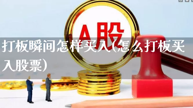 打板瞬间怎样买入(怎么打板买入股票)_https://www.xzdzchf.com_科创板_第1张