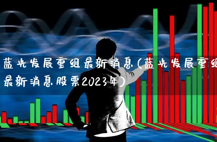蓝光发展重组最新消息(蓝光发展重组最新消息股票2023年)_https://www.xzdzchf.com_创业板_第1张