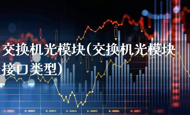 交换机光模块(交换机光模块接口类型)_https://www.xzdzchf.com_创业板_第1张
