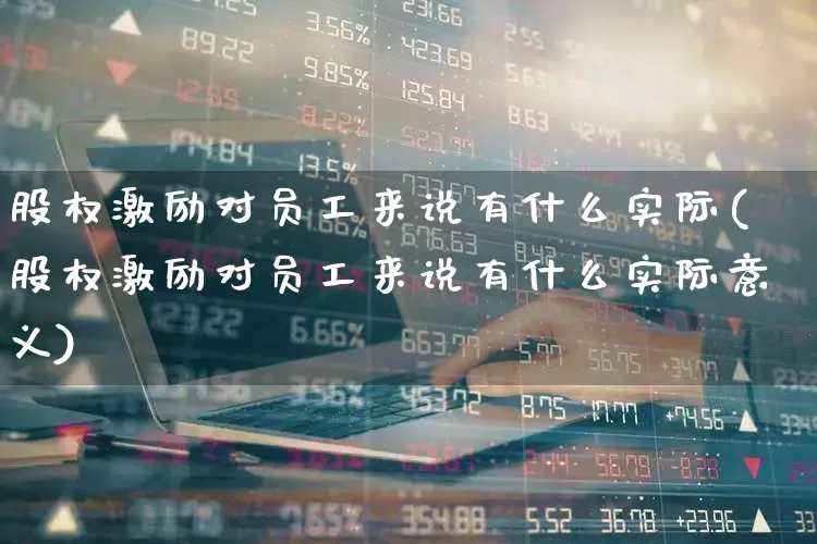股权激励对员工来说有什么实际(股权激励对员工来说有什么实际意义)_https://www.xzdzchf.com_创业板_第1张