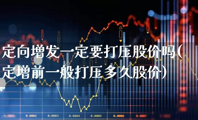 定向增发一定要打压股价吗(定增前一般打压多久股价)_https://www.xzdzchf.com_创业板_第1张
