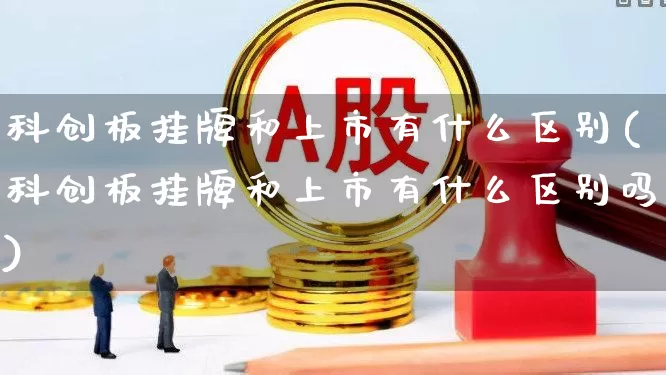 科创板挂牌和上市有什么区别(科创板挂牌和上市有什么区别吗)_https://www.xzdzchf.com_北交所_第1张