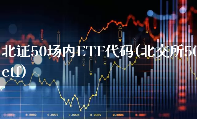 北证50场内ETF代码(北交所50etf)_https://www.xzdzchf.com_创业板_第1张