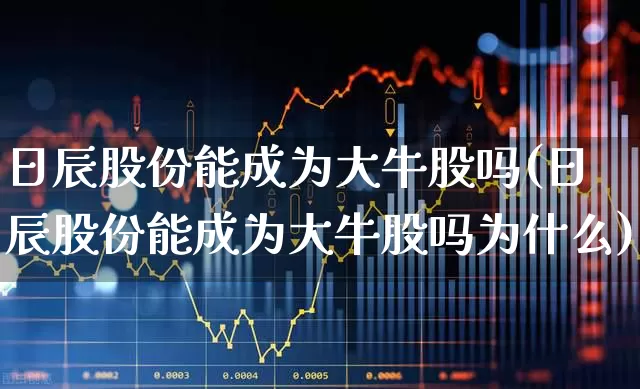 日辰股份能成为大牛股吗(日辰股份能成为大牛股吗为什么)_https://www.xzdzchf.com_创业板_第1张