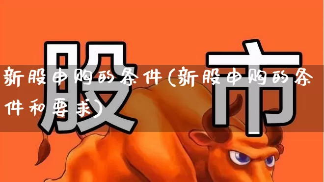 新股申购的条件(新股申购的条件和要求)_https://www.xzdzchf.com_北交所_第1张