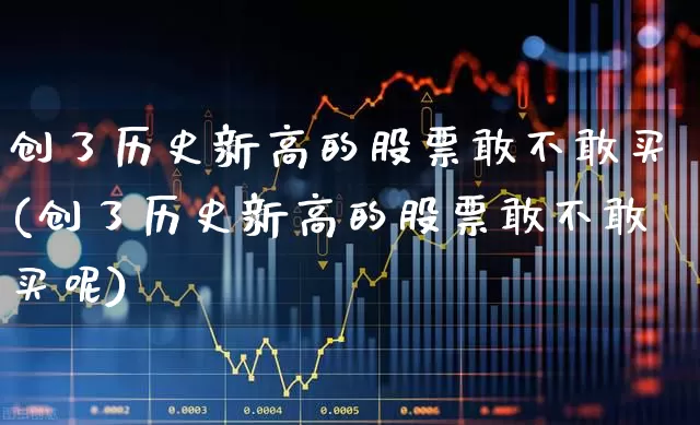 创了历史新高的股票敢不敢买(创了历史新高的股票敢不敢买呢)_https://www.xzdzchf.com_创业板_第1张