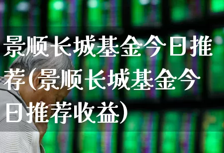 景顺长城基金今日推荐(景顺长城基金今日推荐收益)_https://www.xzdzchf.com_科创板_第1张