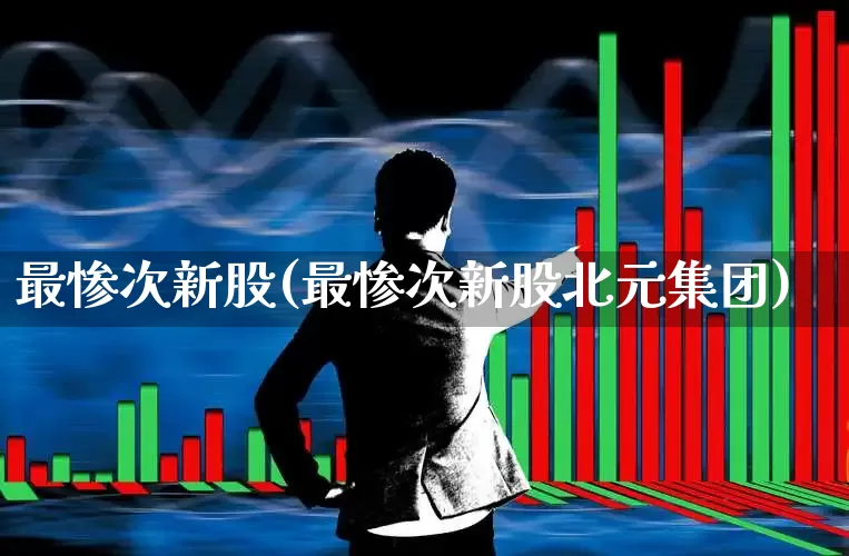 最惨次新股(最惨次新股北元集团)_https://www.xzdzchf.com_北交所_第1张