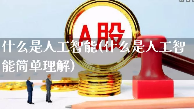 什么是人工智能(什么是人工智能简单理解)_https://www.xzdzchf.com_创业板_第1张