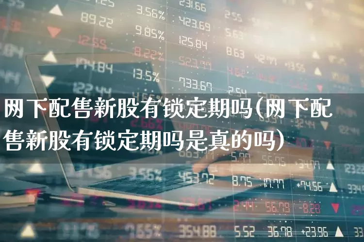 网下配售新股有锁定期吗(网下配售新股有锁定期吗是真的吗)_https://www.xzdzchf.com_创业板_第1张