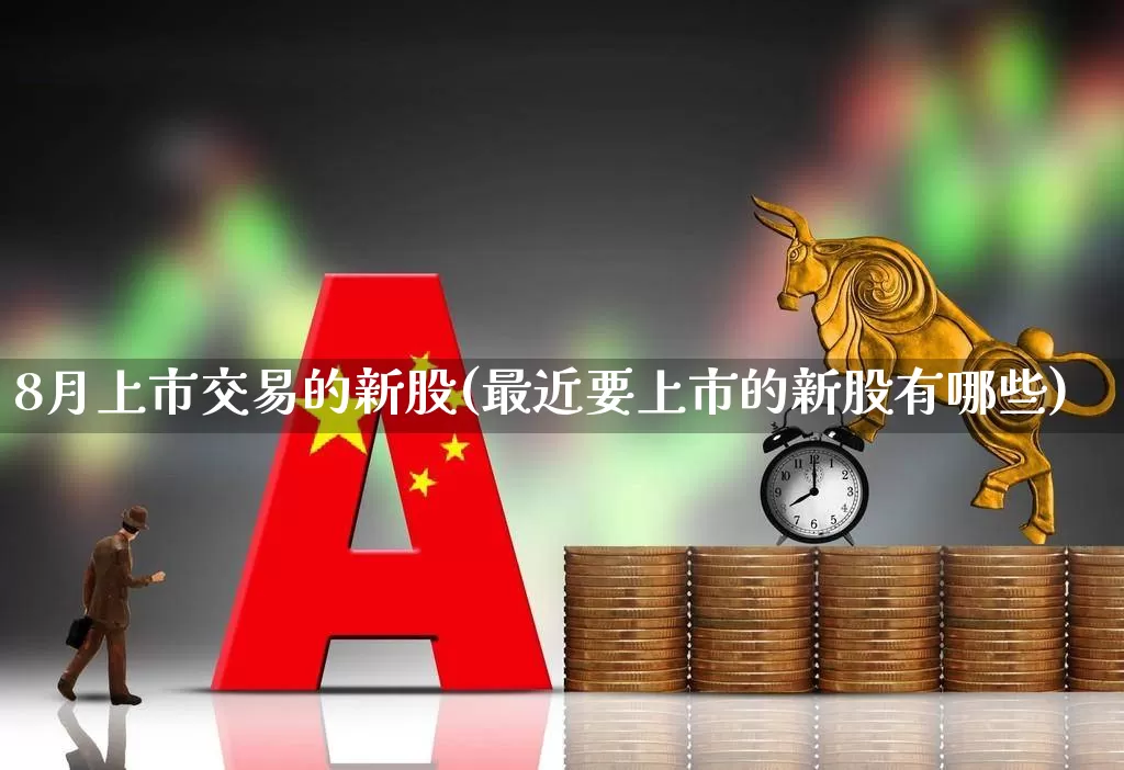 8月上市交易的新股(最近要上市的新股有哪些)_https://www.xzdzchf.com_创业板_第1张