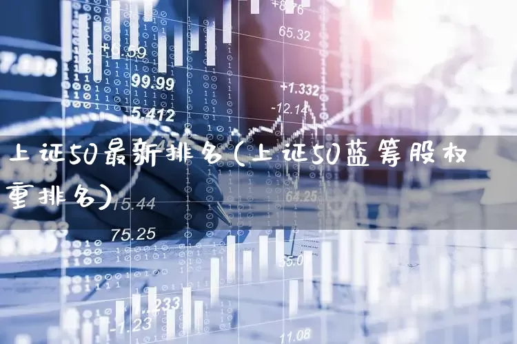 上证50最新排名(上证50蓝筹股权重排名)_https://www.xzdzchf.com_北交所_第1张