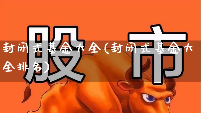 封闭式基金大全(封闭式基金大全排名)_https://www.xzdzchf.com_创业板_第1张
