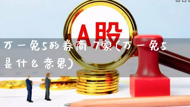 万一免5的券商 7家(万一免5是什么意思)_https://www.xzdzchf.com_北交所_第1张